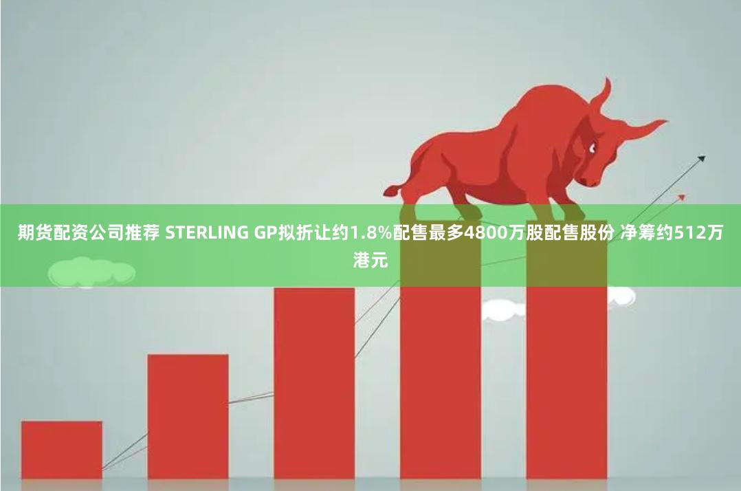 期货配资公司推荐 STERLING GP拟折让约1.8%配售最多4800万股配售股份 净筹约512万港元