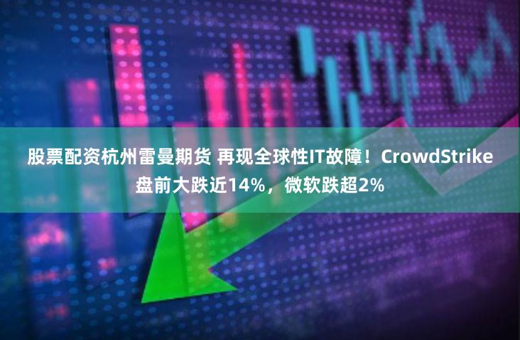 股票配资杭州雷曼期货 再现全球性IT故障！CrowdStrike盘前大跌近14%，微软跌超2%