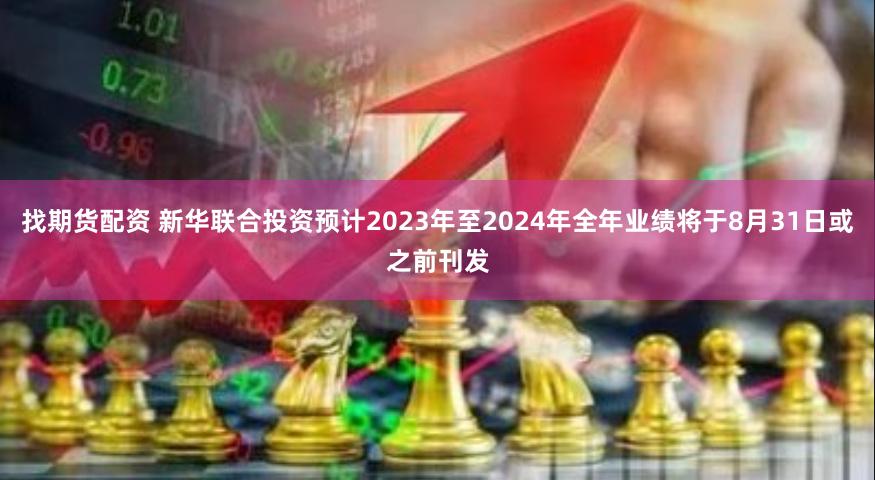 找期货配资 新华联合投资预计2023年至2024年全年业绩将于8月31日或之前刊发