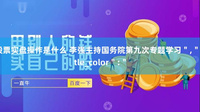 股票实盘操作是什么 李强主持国务院第九次专题学习＂,＂title_color＂:＂