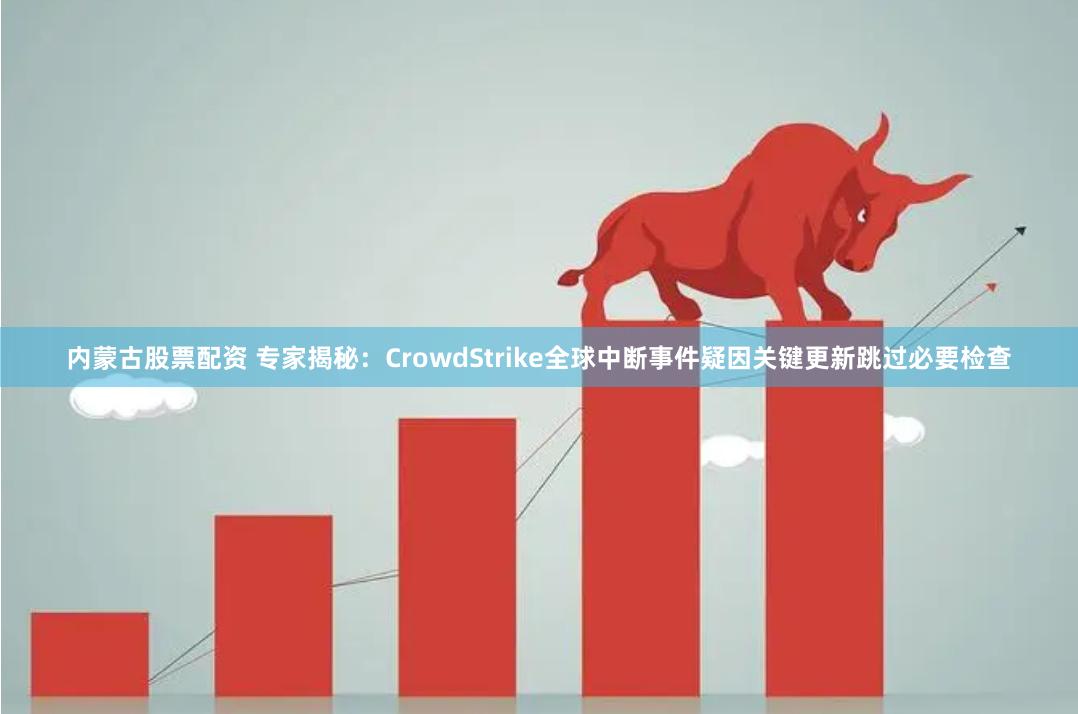 内蒙古股票配资 专家揭秘：CrowdStrike全球中断事件疑因关键更新跳过必要检查